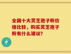 全国十大灵芝孢子粉价格比较，购买灵芝孢子粉有什么建议？