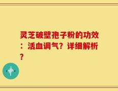灵芝破壁孢子粉的功效：活血调气？详细解析？