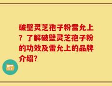 破壁灵芝孢子粉雷允上？了解破壁灵芝孢子粉的功效及雷允上的品牌介绍？