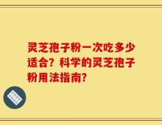 灵芝孢子粉一次吃多少适合？科学的灵芝孢子粉用法指南？