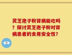 灵芝孢子粉肾病能吃吗？探讨灵芝孢子粉对肾病患者的食用安全性？