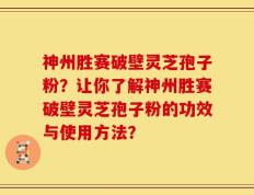 神州胜赛破壁灵芝孢子粉？让你了解神州胜赛破壁灵芝孢子粉的功效与使用方法？