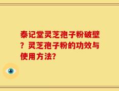 泰记堂灵芝孢子粉破壁？灵芝孢子粉的功效与使用方法？