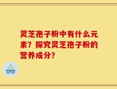 灵芝孢子粉中有什么元素？探究灵芝孢子粉的营养成分？