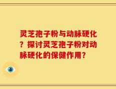 灵芝孢子粉与动脉硬化？探讨灵芝孢子粉对动脉硬化的保健作用？