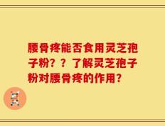 腰骨疼能否食用灵芝孢子粉？？了解灵芝孢子粉对腰骨疼的作用？