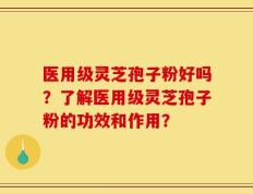 医用级灵芝孢子粉好吗？了解医用级灵芝孢子粉的功效和作用？