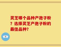 灵芝哪个品种产孢子粉？选择灵芝产孢子粉的最佳品种？