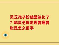 灵芝孢子粉破壁氧化了？喝灵芝粉出现胃痛胃胀是怎么回事