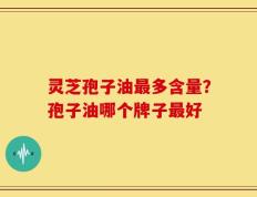 灵芝孢子油最多含量？孢子油哪个牌子最好