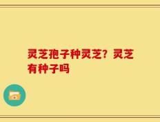 灵芝孢子种灵芝？灵芝有种子吗