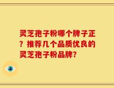灵芝孢子粉哪个牌子正？推荐几个品质优良的灵芝孢子粉品牌？