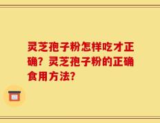灵芝孢子粉怎样吃才正确？灵芝孢子粉的正确食用方法？