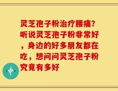 灵芝孢子粉治疗腰痛？听说灵芝孢子粉非常好，身边的好多朋友都在吃，想问问灵芝孢子粉究竟有多好