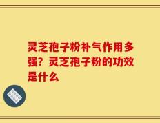 灵芝孢子粉补气作用多强？灵芝孢子粉的功效是什么