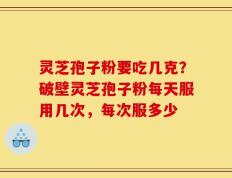 灵芝孢子粉要吃几克？破壁灵芝孢子粉每天服用几次，每次服多少