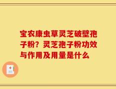 宝农康虫草灵芝破壁孢子粉？灵芝孢子粉功效与作用及用量是什么