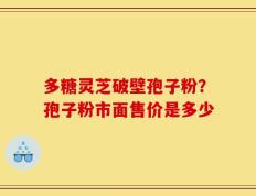 多糖灵芝破壁孢子粉？孢子粉市面售价是多少