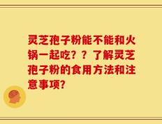 灵芝孢子粉能不能和火锅一起吃？？了解灵芝孢子粉的食用方法和注意事项？
