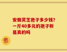 安徽灵芝孢子多少钱？一斤40多元的孢子粉是真的吗