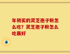 年初买的灵芝孢子粉怎么吃？灵芝孢子粉怎么吃最好