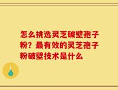 怎么挑选灵芝破壁孢子粉？最有效的灵芝孢子粉破壁技术是什么