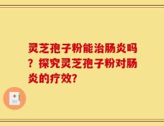 灵芝孢子粉能治肠炎吗？探究灵芝孢子粉对肠炎的疗效？