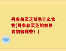 丹参和灵芝禁忌什么食物(丹参和灵芝的禁忌食物有哪些？)