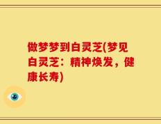 做梦梦到白灵芝(梦见白灵芝：精神焕发，健康长寿)