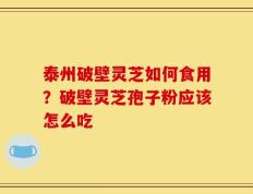 泰州破壁灵芝如何食用？破壁灵芝孢子粉应该怎么吃