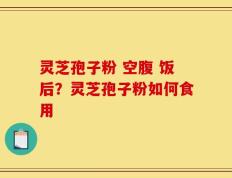 灵芝孢子粉 空腹 饭后？灵芝孢子粉如何食用