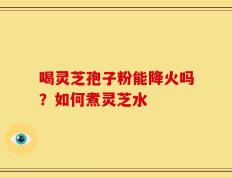 喝灵芝孢子粉能降火吗？如何煮灵芝水