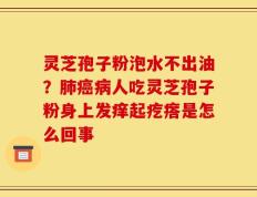 灵芝孢子粉泡水不出油？肺癌病人吃灵芝孢子粉身上发痒起疙瘩是怎么回事