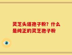 灵芝头道孢子粉？什么是纯正的灵芝孢子粉