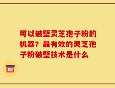 可以破壁灵芝孢子粉的机器？最有效的灵芝孢子粉破壁技术是什么