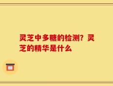 灵芝中多糖的检测？灵芝的精华是什么
