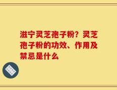 滋宁灵芝孢子粉？灵芝孢子粉的功效、作用及禁忌是什么