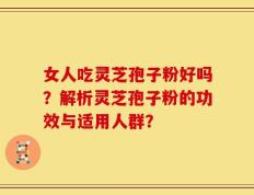 女人吃灵芝孢子粉好吗？解析灵芝孢子粉的功效与适用人群？