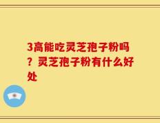 3高能吃灵芝孢子粉吗？灵芝孢子粉有什么好处