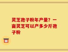 灵芝孢子粉年产量？一亩灵芝可以产多少斤孢子粉