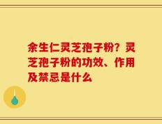 余生仁灵芝孢子粉？灵芝孢子粉的功效、作用及禁忌是什么