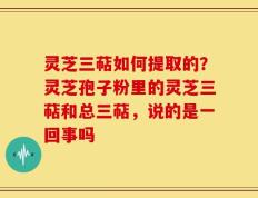 灵芝三萜如何提取的？灵芝孢子粉里的灵芝三萜和总三萜，说的是一回事吗