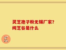灵芝孢子粉无锡厂家？纯芝谷是什么