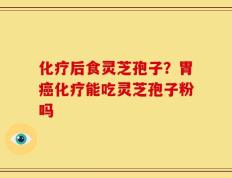 化疗后食灵芝孢子？胃癌化疗能吃灵芝孢子粉吗