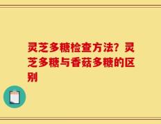 灵芝多糖检查方法？灵芝多糖与香菇多糖的区别