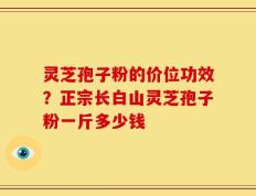灵芝孢子粉的价位功效？正宗长白山灵芝孢子粉一斤多少钱
