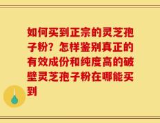 如何买到正宗的灵芝孢子粉？怎样鉴别真正的有效成份和纯度高的破壁灵芝孢子粉在哪能买到