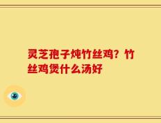 灵芝孢子炖竹丝鸡？竹丝鸡煲什么汤好