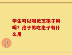 学生可以喝灵芝孢子粉吗？孢子男吃孢子有什么用