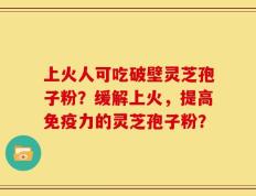 上火人可吃破壁灵芝孢子粉？缓解上火，提高免疫力的灵芝孢子粉？